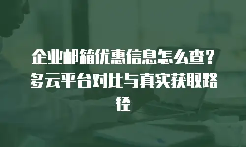 企业邮箱优惠信息怎么查?多云平台对比与真实获取路径