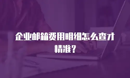 企业邮箱费用明细怎么查才精准？