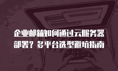 企业邮箱如何通过云服务器部署？多平台选型避坑指南