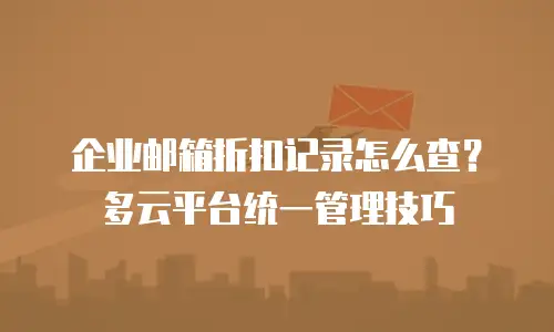 企业邮箱折扣记录怎么查？多云平台统一管理技巧