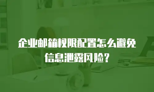 企业邮箱权限配置怎么避免信息泄露风险？