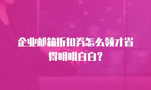 企业邮箱折扣券怎么领才省得明明白白？
