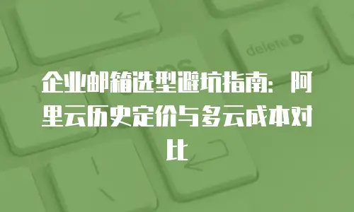 企业邮箱选型避坑指南:阿里云历史定价与多云成本对比