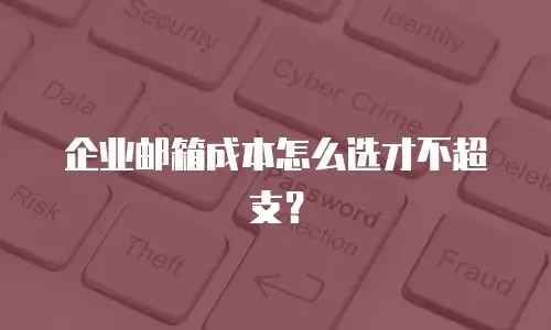 企业邮箱成本怎么选才不超支？