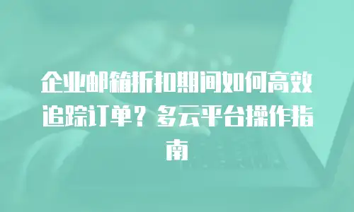 企业邮箱折扣期间如何高效追踪订单?多云平台操作指南