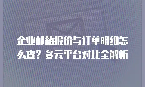 企业邮箱报价与订单明细怎么查？多云平台对比全解析