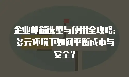 企业邮箱选型与使用全攻略:多云环境下如何平衡成本与安全?