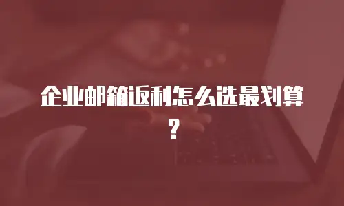 企业邮箱返利怎么选最划算?