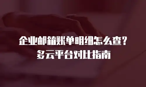 企业邮箱账单明细怎么查?多云平台对比指南