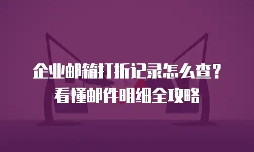 企业邮箱打折记录怎么查？看懂邮件明细全攻略