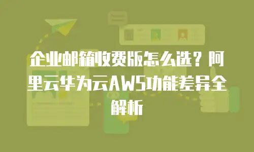 企业邮箱收费版怎么选?阿里云华为云AWS功能差异全解析