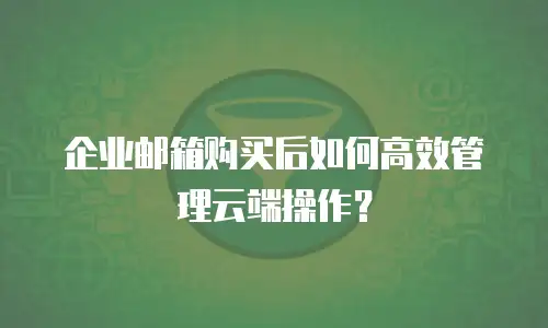 企业邮箱购买后如何高效管理云端操作？