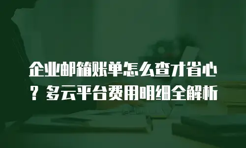 企业邮箱账单怎么查才省心？多云平台费用明细全解析