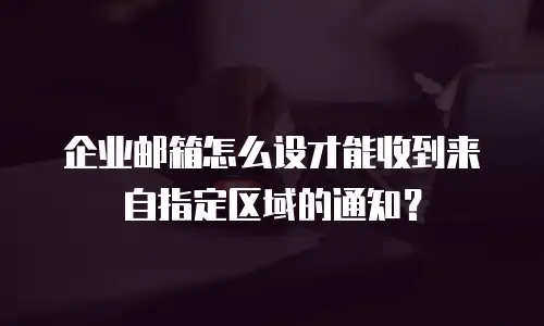 企业邮箱怎么设才能收到来自指定区域的通知？