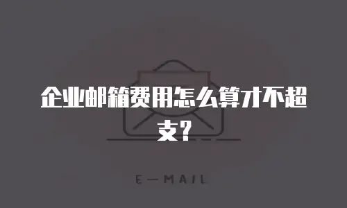 企业邮箱费用怎么算才不超支？