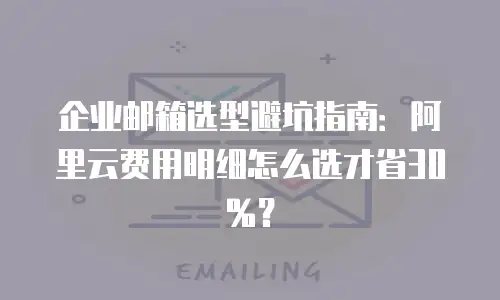 企业邮箱选型避坑指南：阿里云费用明细怎么选才省30%？
