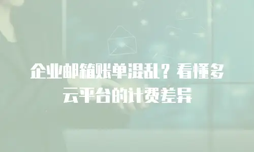 企业邮箱账单混乱?看懂多云平台的计费差异