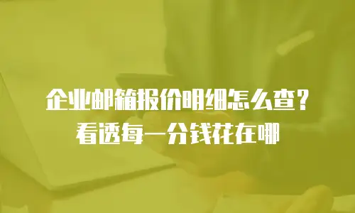 企业邮箱报价明细怎么查？看透每一分钱花在哪