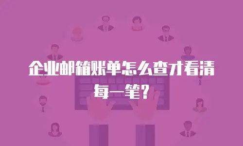 企业邮箱账单怎么查才看清每一笔？