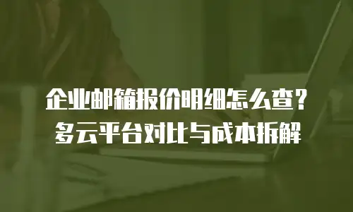 企业邮箱报价明细怎么查？多云平台对比与成本拆解