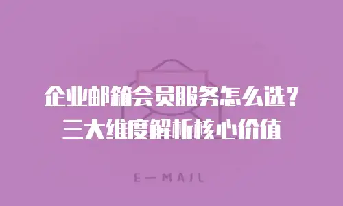 企业邮箱会员服务怎么选？三大维度解析核心价值