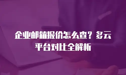 企业邮箱报价怎么查？多云平台对比全解析