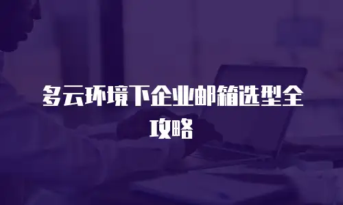 多云环境下企业邮箱选型全攻略