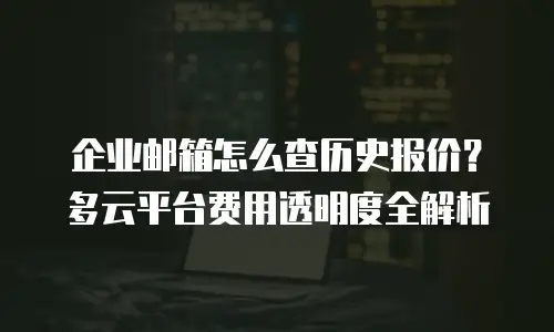 企业邮箱怎么查历史报价？多云平台费用透明度全解析