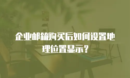 企业邮箱购买后如何设置地理位置显示?