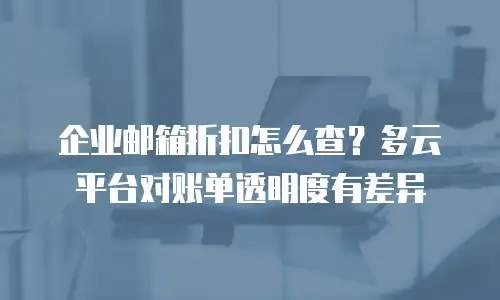企业邮箱折扣怎么查?多云平台对账单透明度有差异