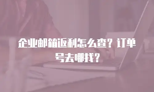 企业邮箱返利怎么查？订单号去哪找？