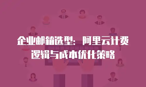 企业邮箱选型：阿里云计费逻辑与成本优化策略