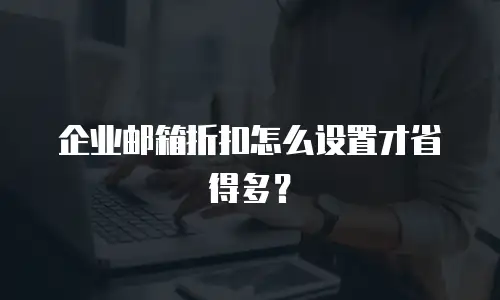 企业邮箱折扣怎么设置才省得多？