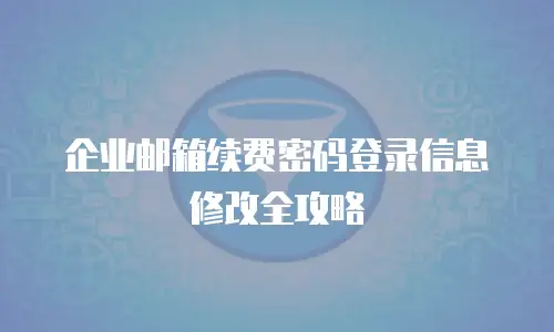 企业邮箱续费密码登录信息修改全攻略