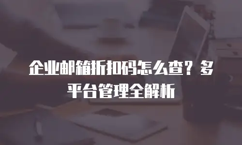 企业邮箱折扣码怎么查?多平台管理全解析