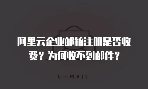 阿里云企业邮箱注册是否收费？为何收不到邮件？