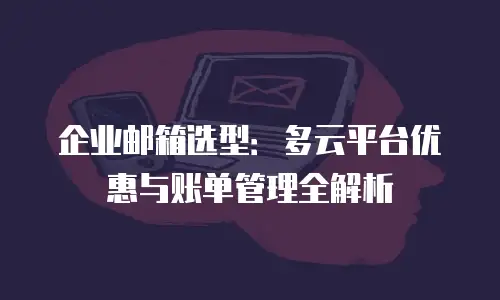 企业邮箱选型：多云平台优惠与账单管理全解析