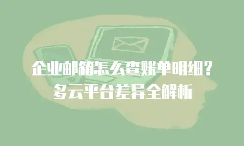 企业邮箱怎么查账单明细？多云平台差异全解析