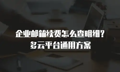 企业邮箱续费怎么查明细？多云平台通用方案