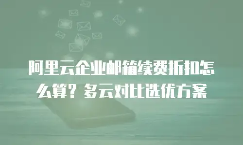 阿里云企业邮箱续费折扣怎么算?多云对比选优方案