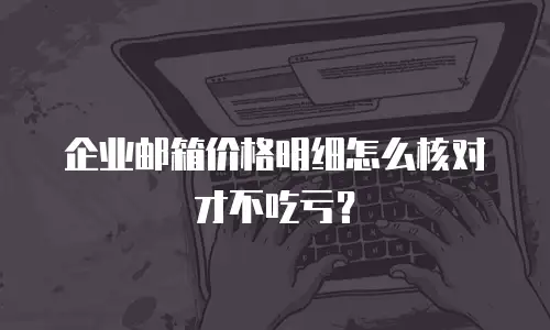 企业邮箱价格明细怎么核对才不吃亏？