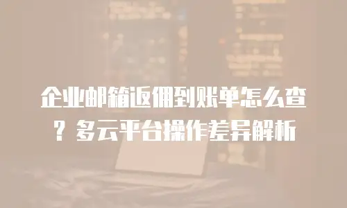 企业邮箱返佣到账单怎么查？多云平台操作差异解析