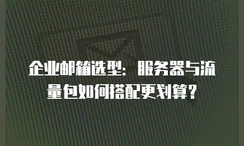 企业邮箱选型：服务器与流量包如何搭配更划算？