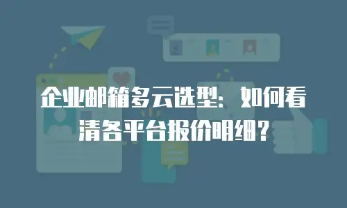 企业邮箱多云选型：如何看清各平台报价明细？