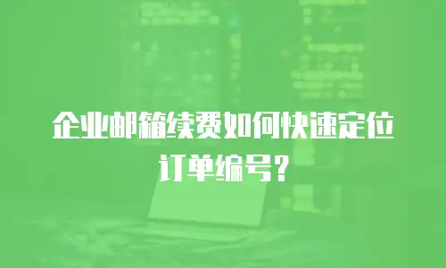 企业邮箱续费如何快速定位订单编号？