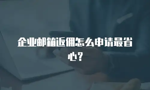 企业邮箱返佣怎么申请最省心？