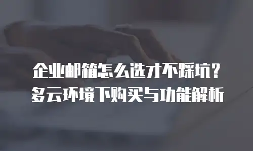 企业邮箱怎么选才不踩坑？多云环境下购买与功能解析