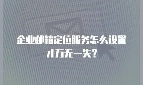 企业邮箱定位服务怎么设置才万无一失？
