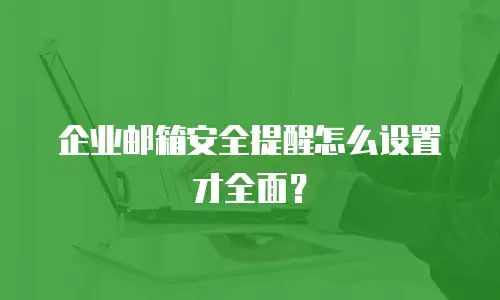 企业邮箱安全提醒怎么设置才全面？