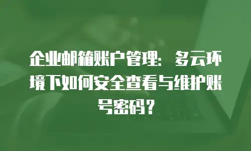 企业邮箱账户管理：多云环境下如何安全查看与维护账号密码？